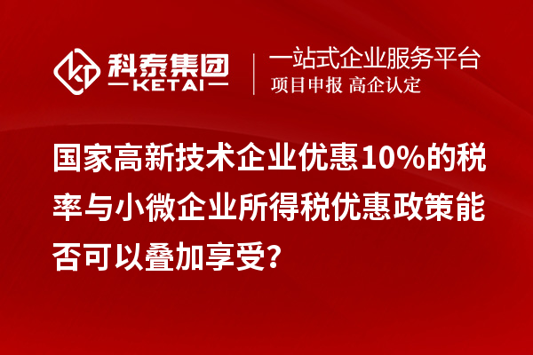 國家高新技術(shù)企業(yè)優(yōu)惠10%的稅率與小微企業(yè)所得稅優(yōu)惠政策能否可以疊加享受？
