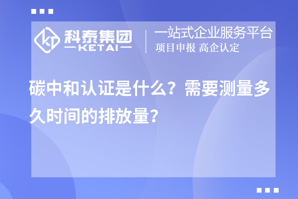 碳中和認證是什么？需要測量多久時間的排放量？