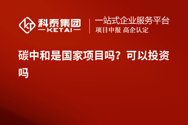 碳中和是國(guó)家項(xiàng)目嗎？可以投資嗎