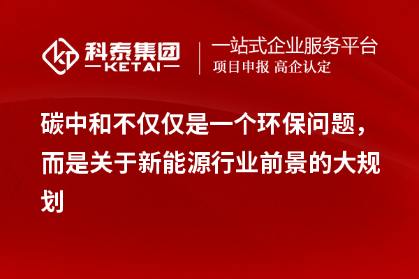 碳中和不僅僅是一個(gè)環(huán)保問題，而是關(guān)于新能源行業(yè)前景的大規(guī)劃