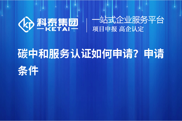碳中和服務(wù)認(rèn)證如何申請(qǐng)？申請(qǐng)條件