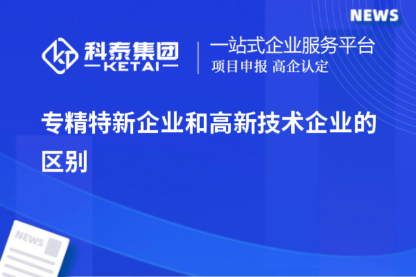 專(zhuān)精特新企業(yè)和高新技術(shù)企業(yè)的區(qū)別