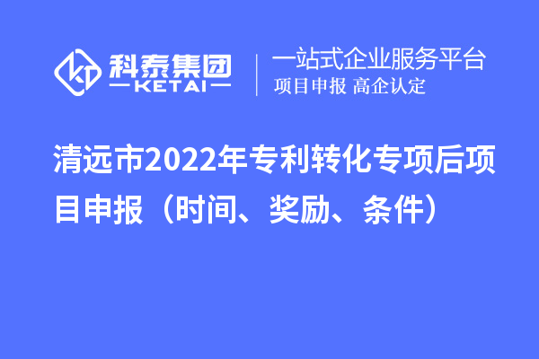 清遠市2022年專利轉(zhuǎn)化專項后項目申報（時間、獎勵、條件）