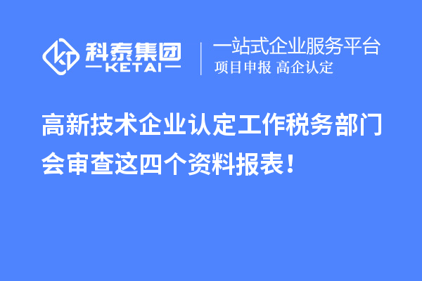 高新技術(shù)企業(yè)認(rèn)定工作稅務(wù)部門會審查這四個資料報表！