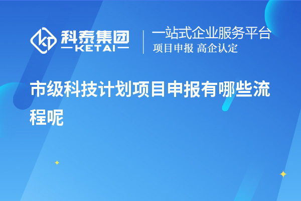 市級科技計劃項(xiàng)目申報有哪些流程呢