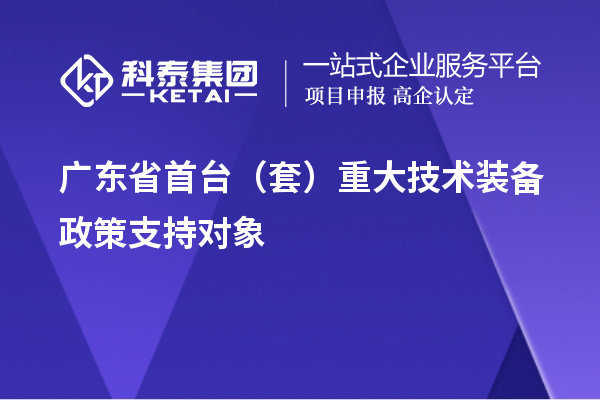 廣東省首臺(tái)（套）重大技術(shù)裝備政策支持對象