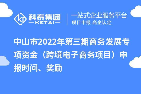 中山市2022年第三期商務發(fā)展專項資金（跨境電子商務項目）申報時間、獎勵