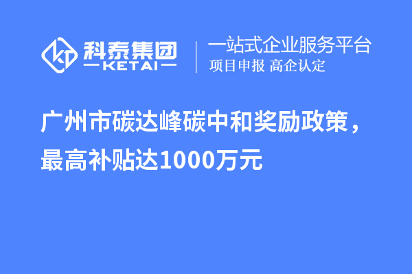 廣州市碳達峰碳中和獎勵政策，最高補貼達1000萬元