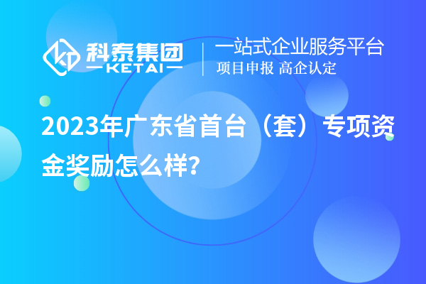 2023年廣東省首臺(tái)（套）專項(xiàng)資金獎(jiǎng)勵(lì)怎么樣？