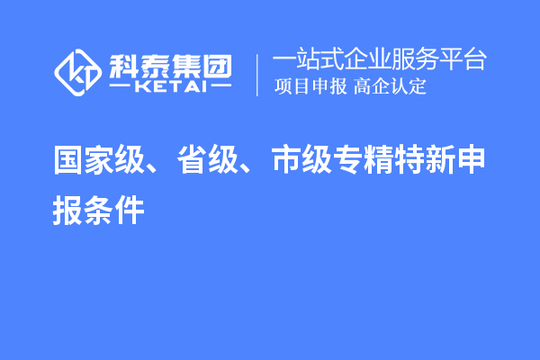 國家級、省級、市級<a href=http://www.xljuanlianmen.com/zjtx/ target=_blank class=infotextkey>專精特新申報條件</a>