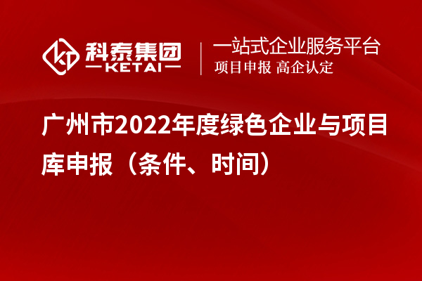 廣州市2022年度綠色企業(yè)與項(xiàng)目庫(kù)申報(bào)（條件、時(shí)間）