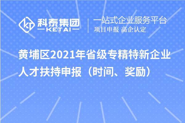 黃埔區(qū)2021年省級(jí)專精特新企業(yè)人才扶持申報(bào)（時(shí)間、獎(jiǎng)勵(lì)）