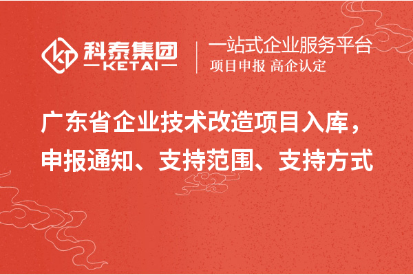 廣東省企業(yè)技術(shù)改造項(xiàng)目入庫(kù)，申報(bào)通知、支持范圍、支持方式