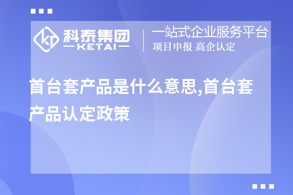 <a href=http://www.xljuanlianmen.com/stt/ target=_blank class=infotextkey>首臺(tái)套</a>產(chǎn)品是什么意思,首臺(tái)套產(chǎn)品認(rèn)定政策