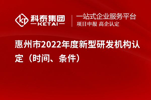 惠州市2022年度新型研發(fā)機構(gòu)認定（時間、條件）