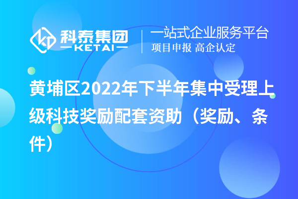 黃埔區(qū)2022年下半年集中受理上級科技獎(jiǎng)勵(lì)配套資助（獎(jiǎng)勵(lì)、條件）
