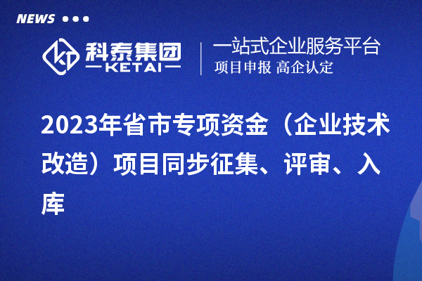 2023年省市專項資金（企業(yè)技術(shù)改造）項目同步征集、評審、入庫