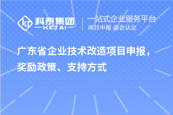 廣東省企業(yè)技術(shù)改造項(xiàng)目申報(bào)，獎(jiǎng)勵(lì)政策、支持方式