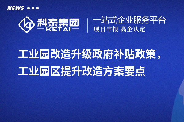 工業(yè)園改造升級(jí)政府補(bǔ)貼政策，工業(yè)園區(qū)提升改造方案要點(diǎn)