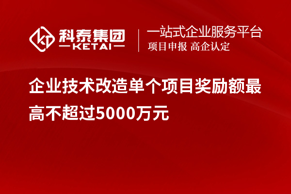 企業(yè)技術(shù)改造單個(gè)項(xiàng)目獎(jiǎng)勵(lì)額最高不超過5000萬元