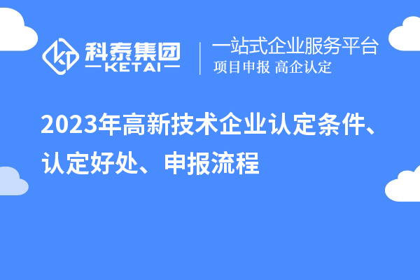 2023年高新技術(shù)企業(yè)認定條件、認定好處、申報流程