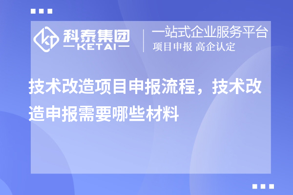 技術(shù)改造項(xiàng)目申報(bào)流程，技術(shù)改造申報(bào)需要哪些材料