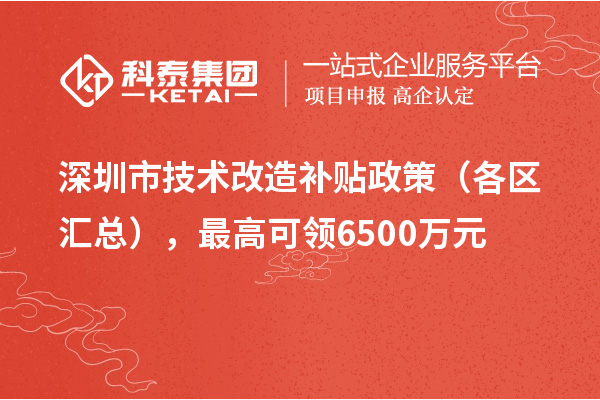 深圳市技術(shù)改造補(bǔ)貼政策（各區(qū)匯總），最高可領(lǐng)6500萬元