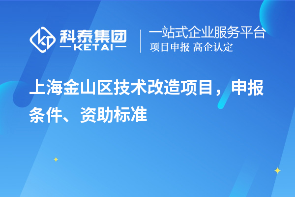 上海金山區(qū)技術(shù)改造項(xiàng)目，申報(bào)條件、資助標(biāo)準(zhǔn)