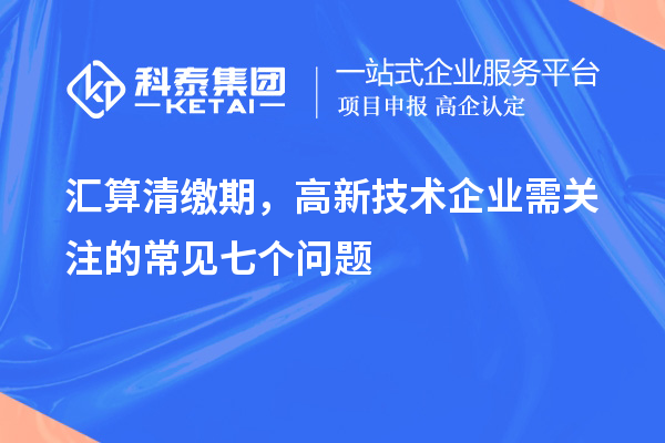 匯算清繳期，高新技術(shù)企業(yè)需關(guān)注的常見七個問題