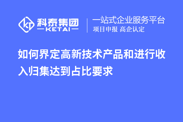 如何界定高新技術產(chǎn)品和進行收入歸集達到占比要求