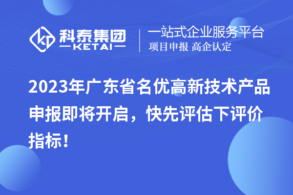 2023年廣東省名優(yōu)高新技術(shù)產(chǎn)品申報(bào)即將開(kāi)啟，快先評(píng)估下評(píng)價(jià)指標(biāo)！