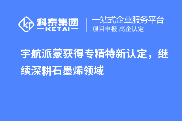 宇航派蒙獲得專精特新認(rèn)定，繼續(xù)深耕石墨烯領(lǐng)域