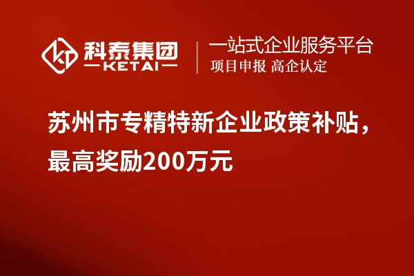 蘇州市專精特新企業(yè)政策補貼，最高獎勵200萬元
