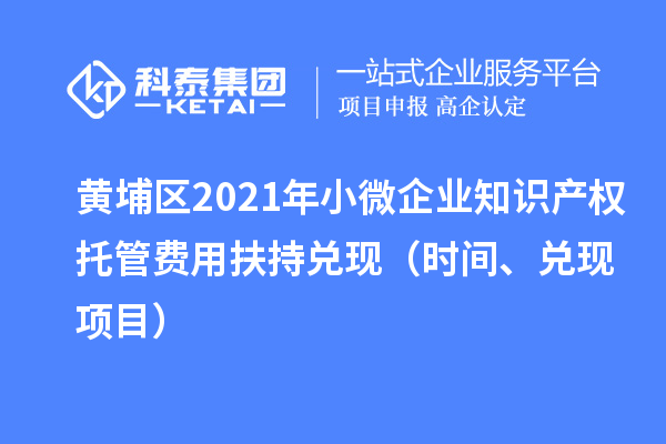 黃埔區(qū)2021年小微企業(yè)知識產(chǎn)權托管費用扶持兌現(xiàn)（時間、兌現(xiàn)項目）
