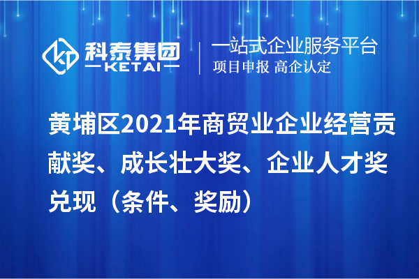 黃埔區(qū)2021年商貿(mào)業(yè)企業(yè)經(jīng)營貢獻獎、成長壯大獎、企業(yè)人才獎兌現(xiàn)（條件、獎勵）