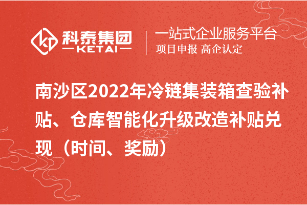 南沙區(qū)2022年冷鏈集裝箱查驗(yàn)補(bǔ)貼、倉(cāng)庫(kù)智能化升級(jí)改造補(bǔ)貼兌現(xiàn)（時(shí)間、獎(jiǎng)勵(lì)）