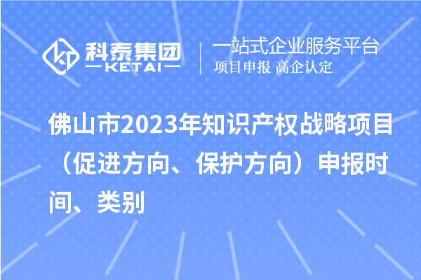 佛山市2023年知識產(chǎn)權(quán)戰(zhàn)略項目（促進方向、保護方向）申報時間、類別