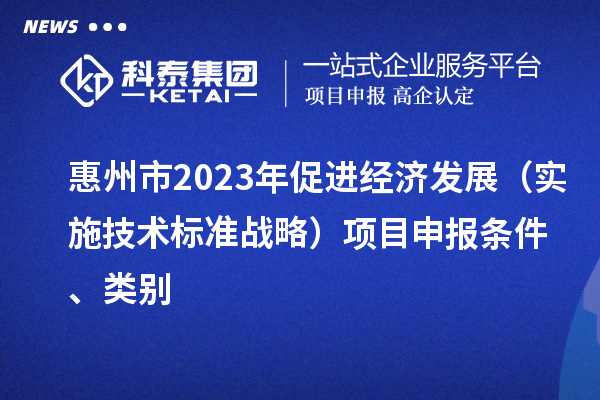 惠州市2023年促進經(jīng)濟發(fā)展（實施技術(shù)標準戰(zhàn)略）<a href=http://www.xljuanlianmen.com/shenbao.html target=_blank class=infotextkey>項目申報</a>條件、類別