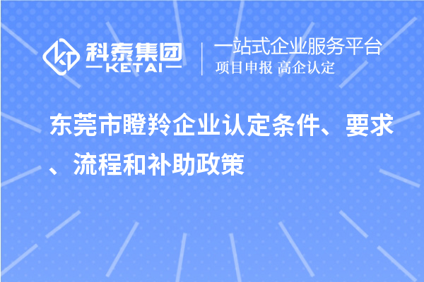 東莞市瞪羚企業(yè)認(rèn)定條件、要求、流程和補(bǔ)助政策