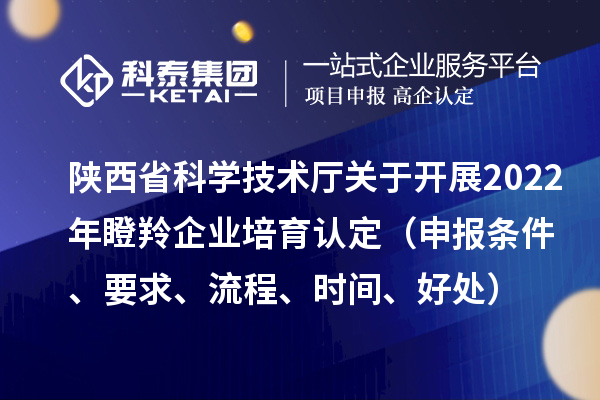 陜西省科學(xué)技術(shù)廳關(guān)于開(kāi)展2022年瞪羚企業(yè)培育認(rèn)定（申報(bào)條件、要求、流程、時(shí)間、好處）
