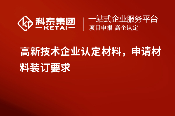 高新技術(shù)企業(yè)認(rèn)定材料，申請(qǐng)材料裝訂要求
