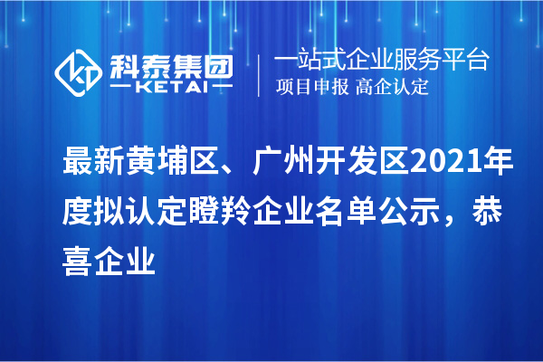 最新黃埔區(qū)、廣州開發(fā)區(qū)2021年度擬認(rèn)定瞪羚企業(yè)名單公示，恭喜企業(yè)