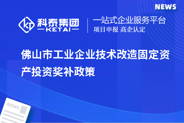 佛山市工業(yè)企業(yè)技術改造固定資產投資獎補政策