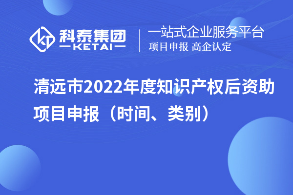 清遠(yuǎn)市2022年度知識產(chǎn)權(quán)后資助項目申報（時間、類別）