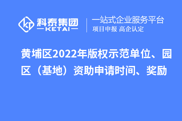 黃埔區(qū)2022年版權(quán)示范單位、園區(qū)（基地）資助申請(qǐng)時(shí)間、獎(jiǎng)勵(lì)