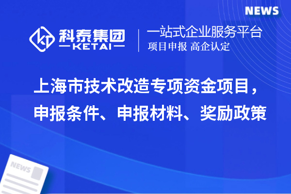 上海市技術(shù)改造專項(xiàng)資金項(xiàng)目，申報(bào)條件、申報(bào)材料、獎(jiǎng)勵(lì)政策