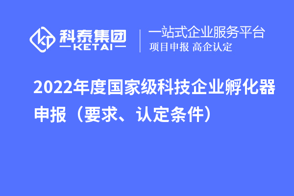 2022年度國(guó)家級(jí)科技企業(yè)孵化器申報(bào)（要求、認(rèn)定條件）