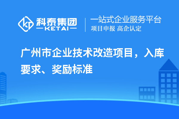 廣州市企業(yè)技術(shù)改造項目，入庫要求、獎勵標準