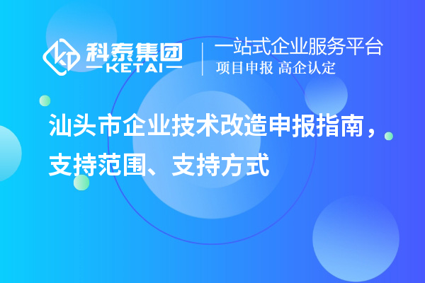 汕頭市企業(yè)技術(shù)改造申報(bào)指南，支持范圍、支持方式