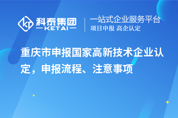 重慶市申報國家高新技術(shù)企業(yè)認(rèn)定，申報流程、注意事項(xiàng)